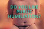 Do you like public humiliation?
