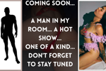 COMING SOON...  A MAN IN MY ROOM... A HOT SHOW...