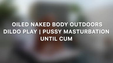 OILED NAKED BODY OUTDOORS DILDO PUSSY PLAY & CUM