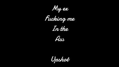 My Ex Fucking me in the ASS UPSHOT